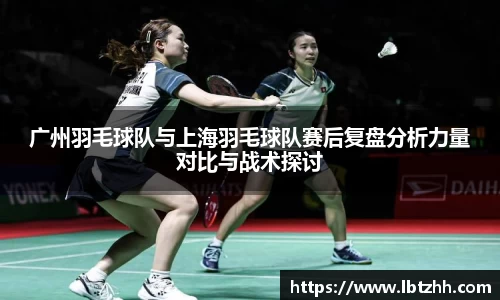 广州羽毛球队与上海羽毛球队赛后复盘分析力量对比与战术探讨