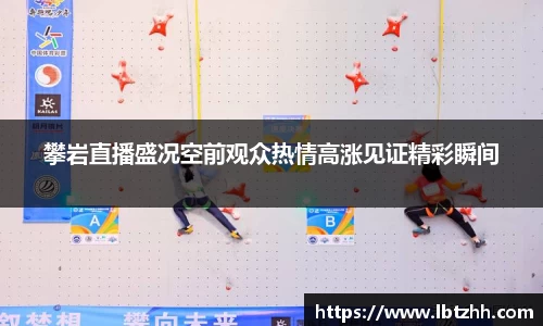 攀岩直播盛况空前观众热情高涨见证精彩瞬间