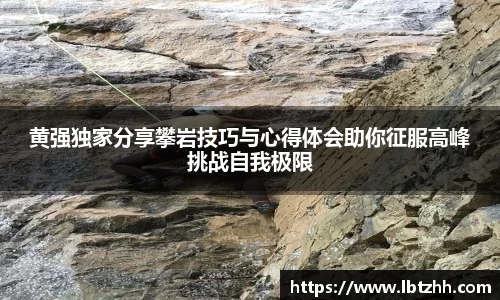黄强独家分享攀岩技巧与心得体会助你征服高峰挑战自我极限