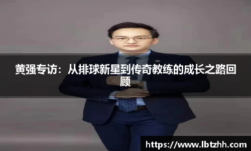 黄强专访：从排球新星到传奇教练的成长之路回顾