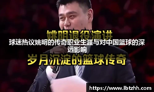 球迷热议姚明的传奇职业生涯与对中国篮球的深远影响