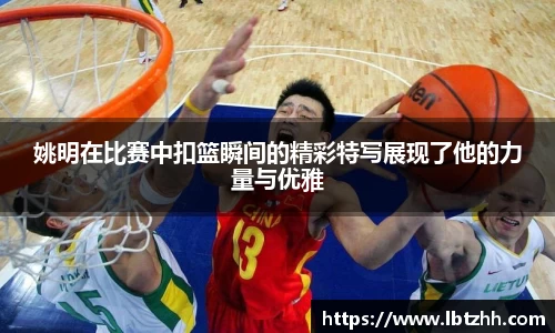 姚明在比赛中扣篮瞬间的精彩特写展现了他的力量与优雅