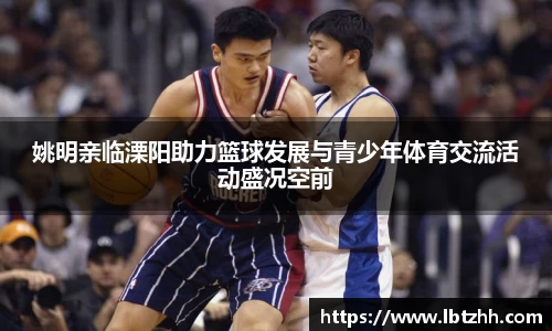 姚明亲临溧阳助力篮球发展与青少年体育交流活动盛况空前