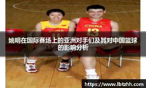 姚明在国际赛场上的亚洲对手们及其对中国篮球的影响分析