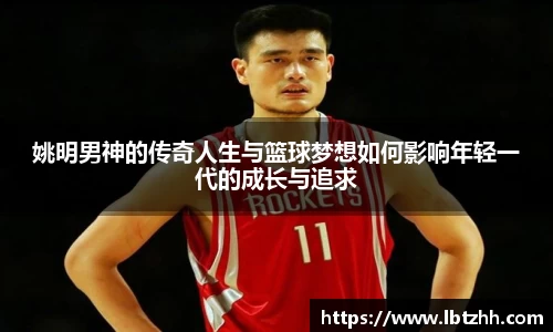 姚明男神的传奇人生与篮球梦想如何影响年轻一代的成长与追求