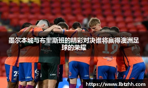 墨尔本城与布里斯班的精彩对决谁将赢得澳洲足球的荣耀