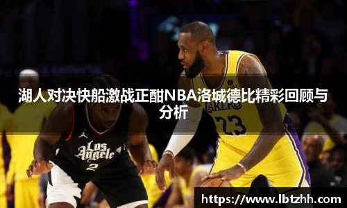 湖人对决快船激战正酣NBA洛城德比精彩回顾与分析