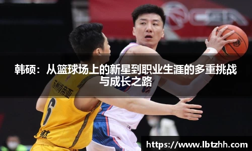 韩硕：从篮球场上的新星到职业生涯的多重挑战与成长之路