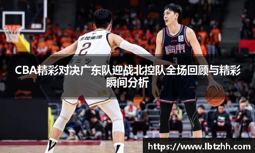 CBA精彩对决广东队迎战北控队全场回顾与精彩瞬间分析