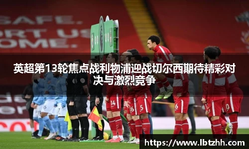 英超第13轮焦点战利物浦迎战切尔西期待精彩对决与激烈竞争