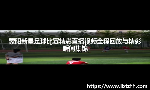 蒙阳新星足球比赛精彩直播视频全程回放与精彩瞬间集锦